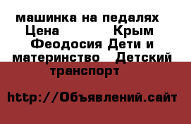 машинка на педалях › Цена ­ 4 000 - Крым, Феодосия Дети и материнство » Детский транспорт   